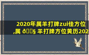 2020年属羊打牌zui
佳方位,属 🐧 羊打牌方位黄历2020年今日打牌方位